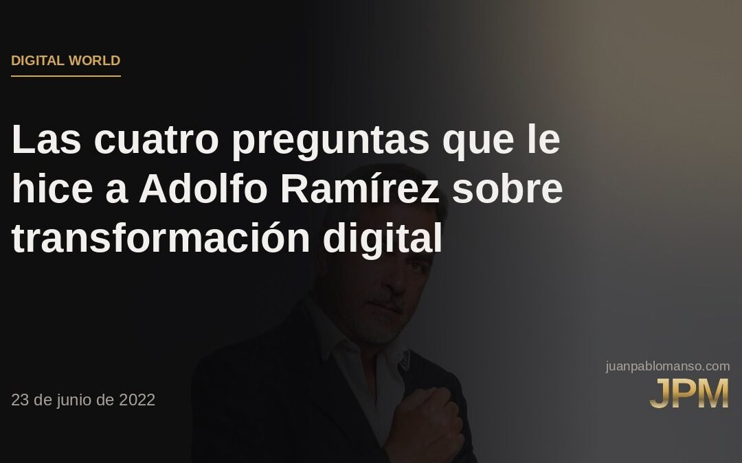 Las cuatro preguntas que le hice a Adolfo Ramírez sobre transformación digital